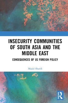 Insecurity Communities of South Asia and the Middle East: Consequences of US Foreign Policy by Sharifi, Majid