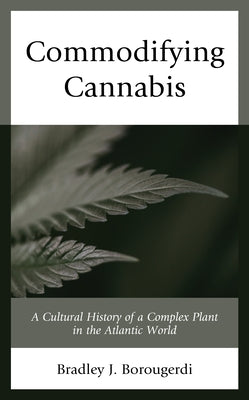 Commodifying Cannabis: A Cultural History of a Complex Plant in the Atlantic World by Borougerdi, Bradley J.