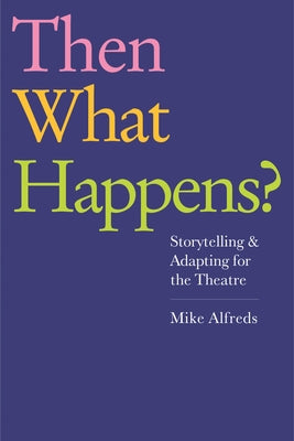 Then What Happens?: Storytelling and Adapting for the Theatre by Alfreds, Mike