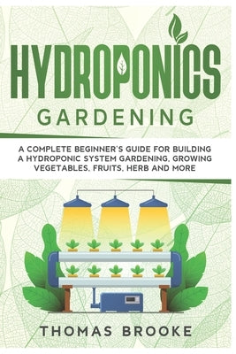 Hydroponics Gardening, Collection: A complete beginner's Guide for building a hydroponic system gardening, growing vegetables, fruits, herb and more by Brooke, Thomas