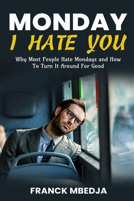 Monday, I Hate You: Why most people hate Mondays and how to turn it around for good by Mbedja, Franck