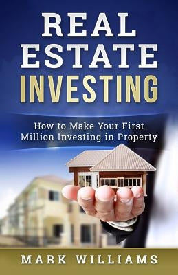 Real Estate Investing: How to Make Your First Million Investing in Property by Williams, Mark