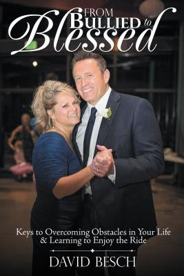 From Bullied to Blessed: Keys to Overcoming Obstacles in Your Life & Learning to Enjoy the Ride by Besch, David