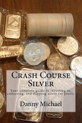 Crash Course Silver: Your complete guide to investing in, collecting, and flipping silver for profit. by Michael, Danny