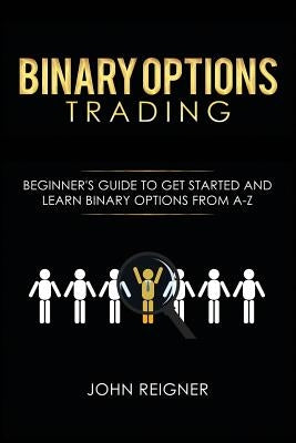 Binary Options trading: Comprehensive Beginner's Guide to get Started and Learn Binary Options Trading from A-Z by Reigner, John