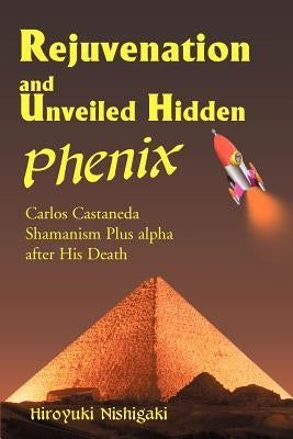 Rejuvenation and Unveiled Hidden Phenix: Carlos Castaneda Shamanism Plus Alpha After His Death by Nishigaki, Hiroyuki