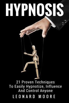 Hypnosis: 21 Proven Techniques To Easily Hypnotize, Influence And Control Anyone by Moore, Leonard
