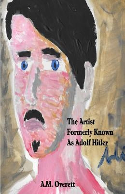 The Artist Formerly Known as Adolf Hitler by Overett, A. M.
