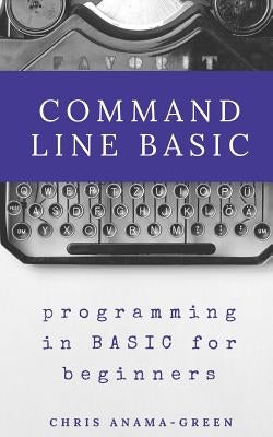 Command Line BASIC: programming in BASIC for beginners by Anama-Green, Chris