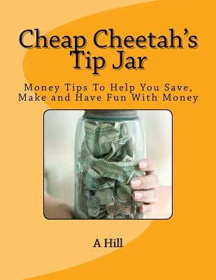 Cheap Cheetah's Tip Jar: Money Tips To Help You Save, Make and Have Fun With Money by Hill, A.