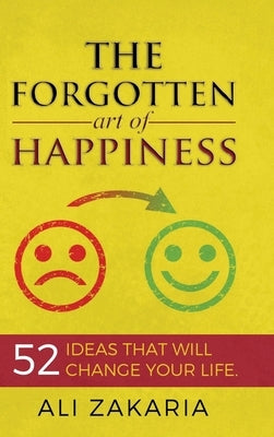 The forgotten Art of Happiness: 52 ideas that will change your life by Zakaria, Ali
