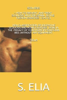 Scoliosis: How to Prevent and Treat Scoliosis with the Spinal Active Flexion Exercises (S.A.F.E.) by Elia, S.