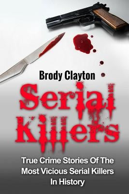 Serial Killers: True Crime Stories Of The Most Vicious Serial Killers In History: Serial Killers Profiles And Stories by Clayton, Brody