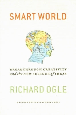 Smart World: Breakthrough Creativity and the New Science of Ideas by Ogle, Richard