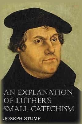 An Explanation of Luther's Small Catechism with the Small Catechism by Stump, Joseph