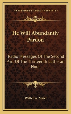 He Will Abundantly Pardon: Radio Messages of the Second Part of the Thirteenth Lutheran Hour by Maier, Walter A.