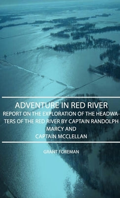 Adventure in Red River - Report on the Exploration of the Headwaters of the Red River by Captain Randolph Marcy and Captain McClellan by Foreman, Grant