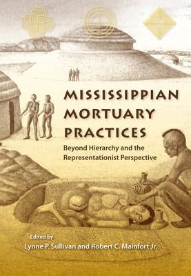 Mississippian Mortuary Practices: Beyond Hierarchy and the Representationist Perspective by Sullivan, Lynne P.