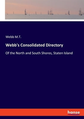 Webb's Consolidated Directory: Of the North and South Shores, Staten Island by M. T., Webb