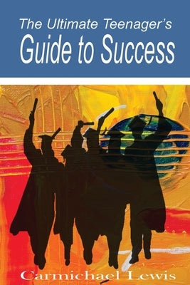 The Ultimate Teenager's Guide to Success: Transformation Through Self-Education by Lewis, Carmichael