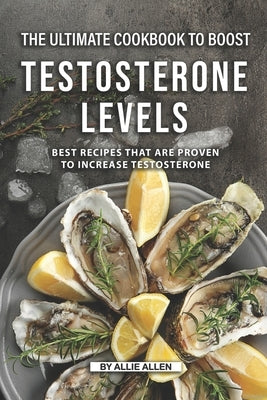 The Ultimate Cookbook to Boost Testosterone levels: Best Recipes That Are Proven to Increase Testosterone by Allen, Allie
