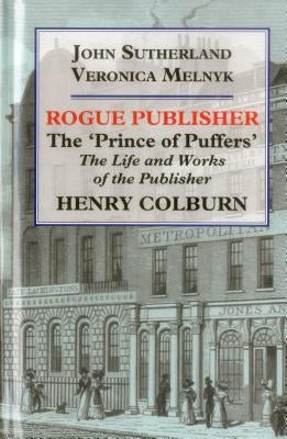 Rogue Publisher: The 'Prince of Puffers': The Life and Works of the Publisher Henry Colburn by Sutherland, John