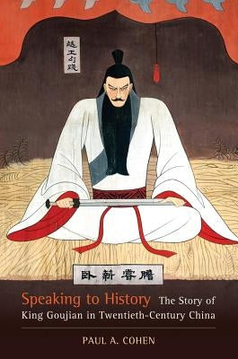 Speaking to History: The Story of King Goujian in Twentieth-Century Chinavolume 16 by Cohen, Paul A.