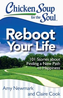 Chicken Soup for the Soul: Reboot Your Life: 101 Stories about Finding a New Path to Happiness by Newmark, Amy