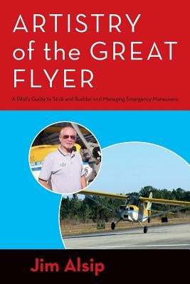 Artistry of the Great Flyer: A Pilot's Guide to Stick and Rudder and Managing Emergency Maneuvers by Alsip, Jim