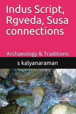 Indus Script, Rgveda, Susa connections: Archaeology & Traditions by Kalyanaraman, S.