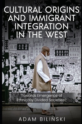 Cultural Origins and Immigrant Integration in the West: Towards Emergence of Ethnically Divided Societies? by Bilinski, Adam