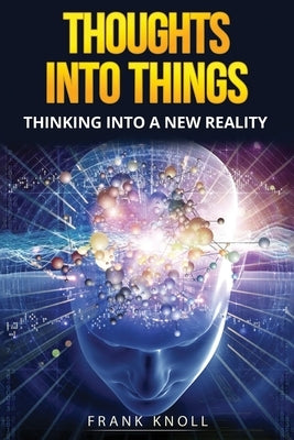 Thoughts into Things: Thinking into a new reality by Knoll, Frank