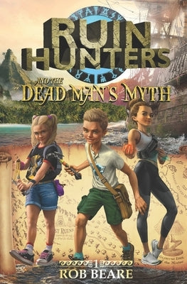 Ruin Hunters and the Dead Man's Myth: A series of epic adventures throughout ancient sites across the globe! by Beare, Rob