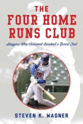 The Four Home Runs Club: Sluggers Who Achieved Baseball's Rarest Feat by Wagner, Steven K.