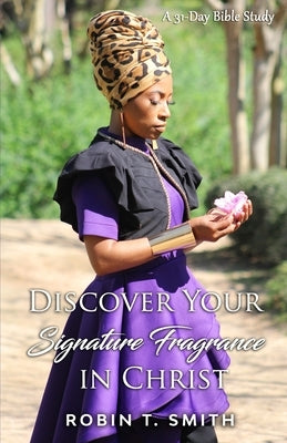 Discover Your Signature Fragrance in Christ: A 31 Day Bible Study by Smith, Robin T.