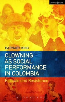 Clowning as Social Performance in Colombia: Ridicule and Resistance by King, Barnaby