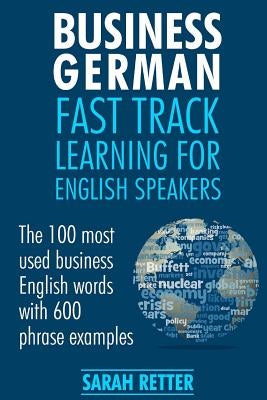 Business German: Fast Track Learning for English Speakers: The 100 most used English business words with 600 phrase examples. by Retter, Sarah