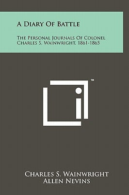 A Diary Of Battle: The Personal Journals Of Colonel Charles S. Wainwright, 1861-1865 by Wainwright, Charles S.