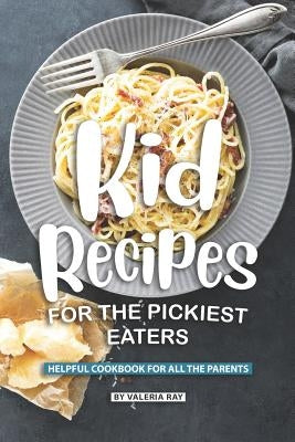 Kid Recipes for The Pickiest Eaters: Helpful Cookbook for All the Parents by Ray, Valeria