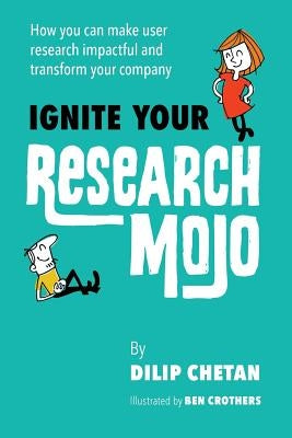 Ignite Your Research Mojo: How you can make user research impactful and transform your company by Crothers, Ben