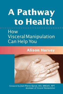 A Pathway to Health: How Visceral Manipulation Can Help You by Harvey, Alison