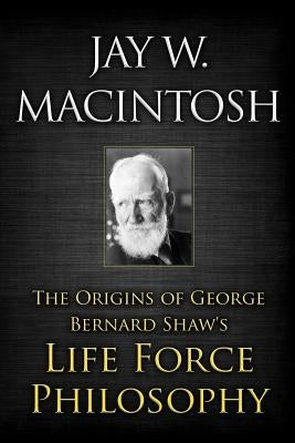 The Origins of George Bernard Shaw's Life Force Philosophy by Macintosh, Jay W.