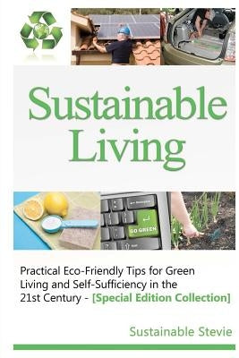 Sustainable Living -: Practical Eco-Friendly Tips for Green Living and Self-Sufficiency in the 21st Century - [Special Edition Collection] by Stevie, Sustainable