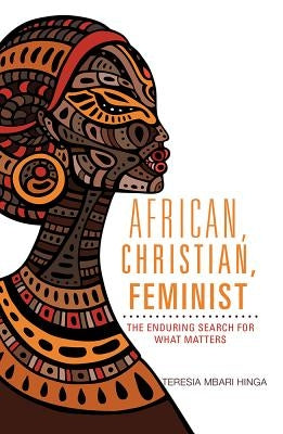 African, Christian, Feminist: The Enduring Search for What Matters by Hinga, Teresia M.