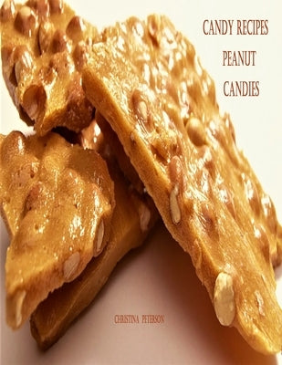 Candy Recipes, Peanut Candies: 41 Different Recipes, 15 Peanut Brittle, 20 Peanut Butter, 1 Ice Cream Topping, 5 Coated Nuts by Peterson, Christina