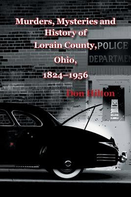 Murders, Mysteries and History of Lorain County, Ohio, 1824-1956 by Hilton, Don
