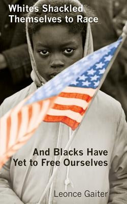 Whites Shackled Themselves to Race and Blacks Have Yet to Free Ourselves by Gaiter, Leonce
