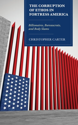 The Corruption of Ethos in Fortress America: Billionaires, Bureaucrats, and Body Slams by Carter, Christopher
