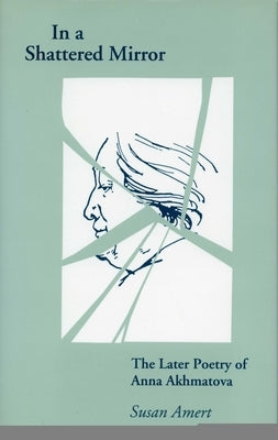 In a Shattered Mirror: The Later Poetry of Anna Akhmatova by Amert, Susan