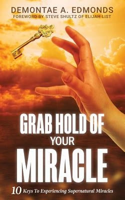 Grab Hold Of Your Miracle: 10 Keys to Experiencing Supernatural Miracles by Edmonds, Demontae A.